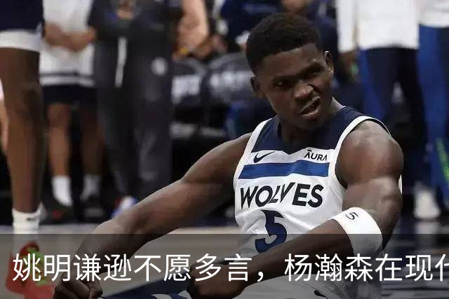 姚明谦逊不愿多言，杨瀚森在现代NBA同样能出色