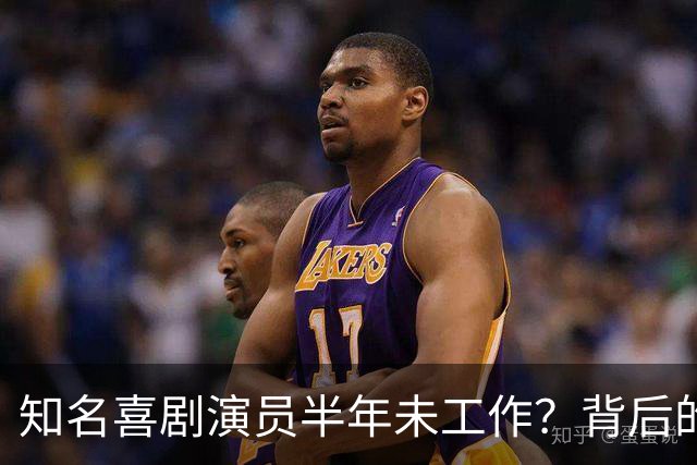 知名喜剧演员半年未工作？背后的真相引人关注